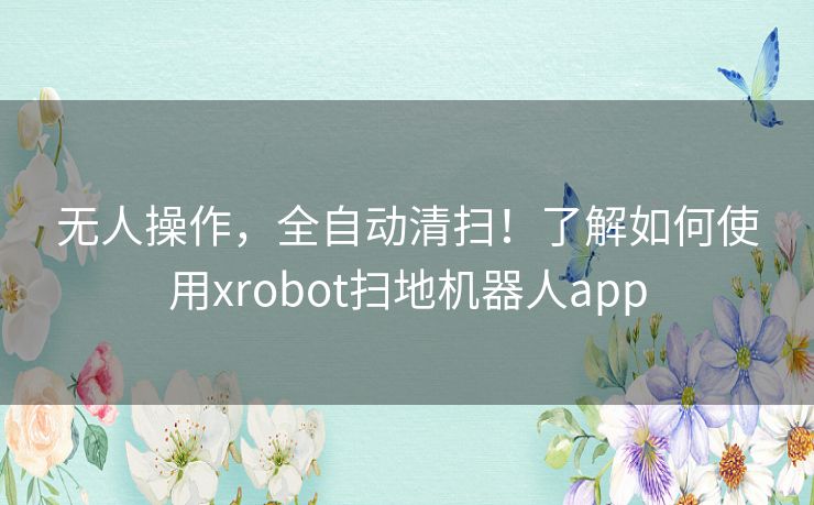 无人操作，全自动清扫！了解如何使用xrobot扫地机器人app