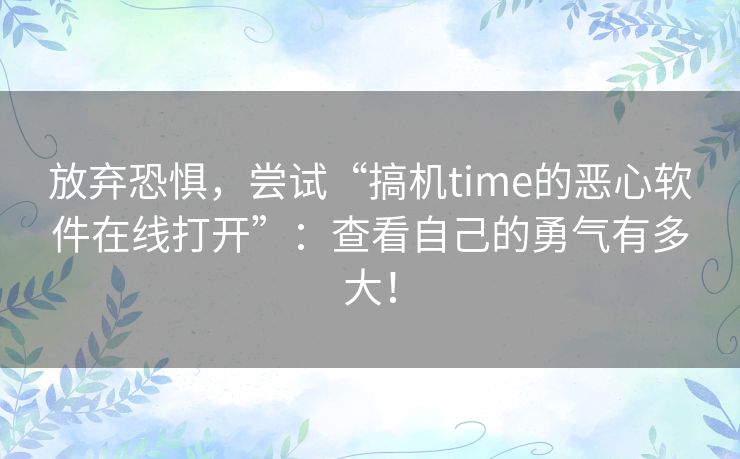 放弃恐惧，尝试“搞机time的恶心软件在线打开”：查看自己的勇气有多大！