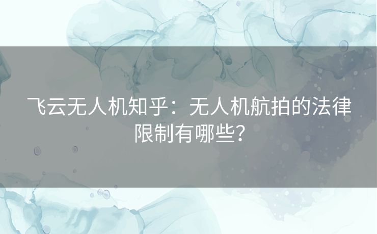 飞云无人机知乎：无人机航拍的法律限制有哪些？