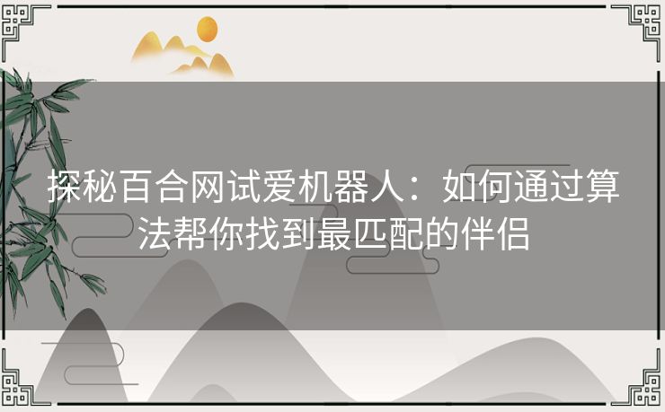 探秘百合网试爱机器人：如何通过算法帮你找到最匹配的伴侣