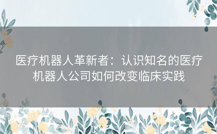 医疗机器人革新者：认识知名的医疗机器人公司如何改变临床实践