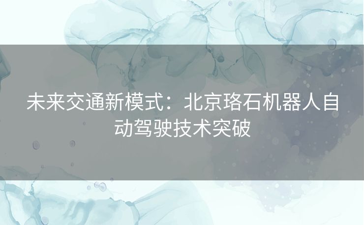 未来交通新模式：北京珞石机器人自动驾驶技术突破