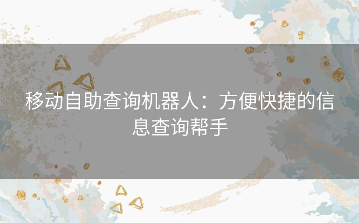 移动自助查询机器人：方便快捷的信息查询帮手