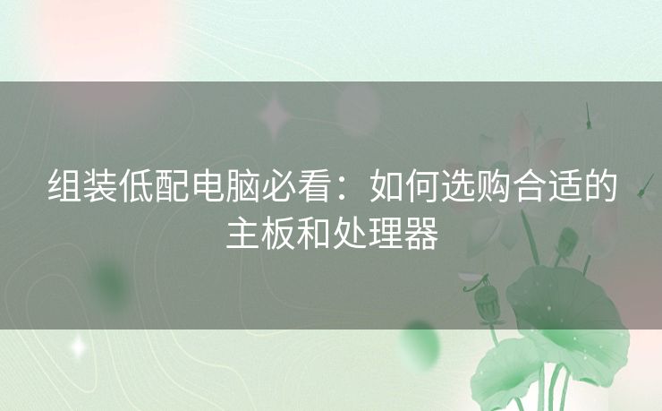 组装低配电脑必看：如何选购合适的主板和处理器