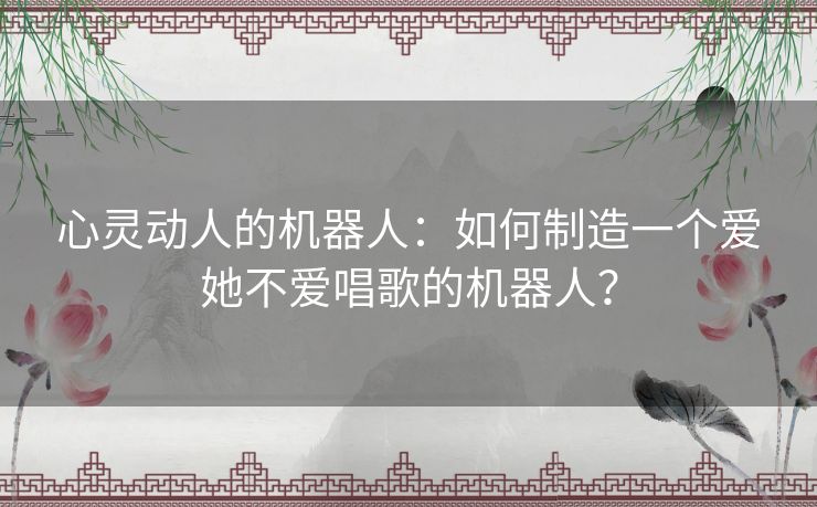 心灵动人的机器人：如何制造一个爱她不爱唱歌的机器人？