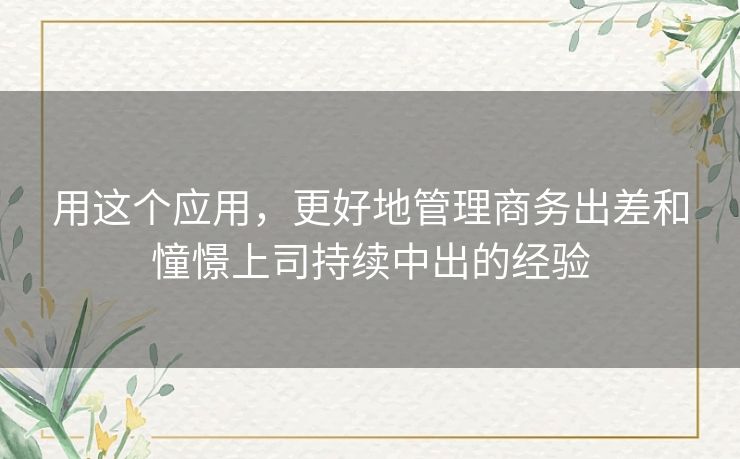 用这个应用，更好地管理商务出差和憧憬上司持续中出的经验