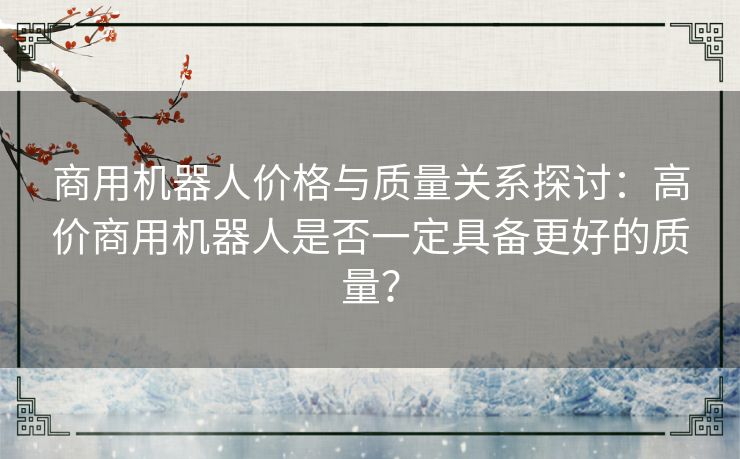 商用机器人价格与质量关系探讨：高价商用机器人是否一定具备更好的质量？