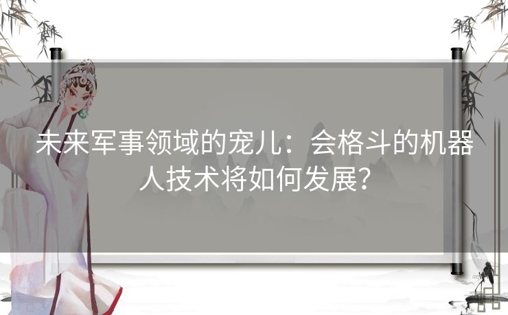 未来军事领域的宠儿：会格斗的机器人技术将如何发展？