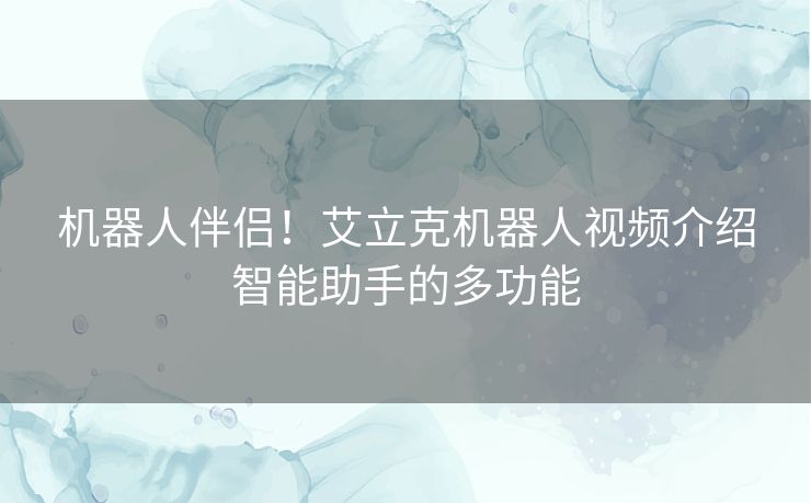 机器人伴侣！艾立克机器人视频介绍智能助手的多功能