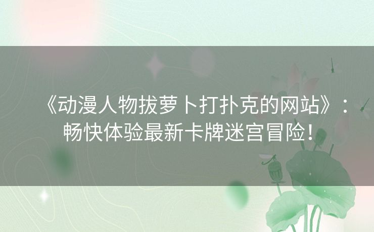 《动漫人物拔萝卜打扑克的网站》：畅快体验最新卡牌迷宫冒险！