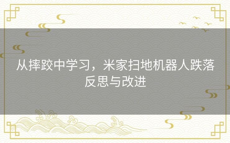 从摔跤中学习，米家扫地机器人跌落反思与改进