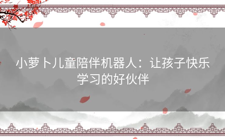 小萝卜儿童陪伴机器人：让孩子快乐学习的好伙伴