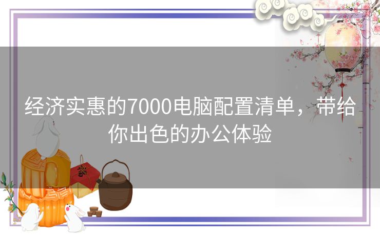 经济实惠的7000电脑配置清单，带给你出色的办公体验