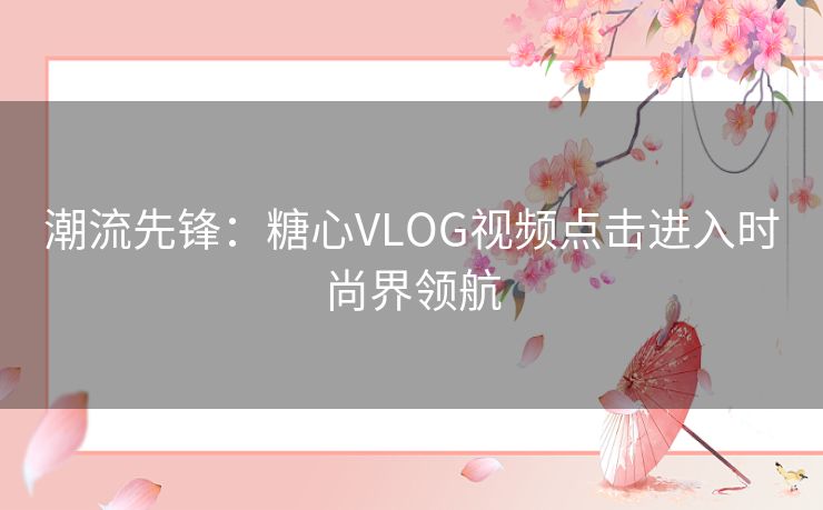 潮流先锋：糖心VLOG视频点击进入时尚界领航