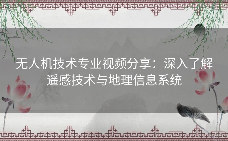 无人机技术专业视频分享：深入了解遥感技术与地理信息系统