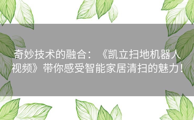 奇妙技术的融合：《凯立扫地机器人视频》带你感受智能家居清扫的魅力！