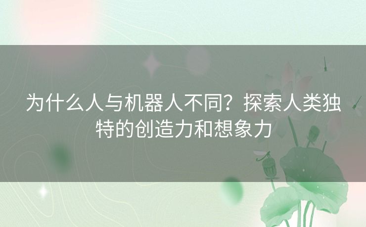 为什么人与机器人不同？探索人类独特的创造力和想象力