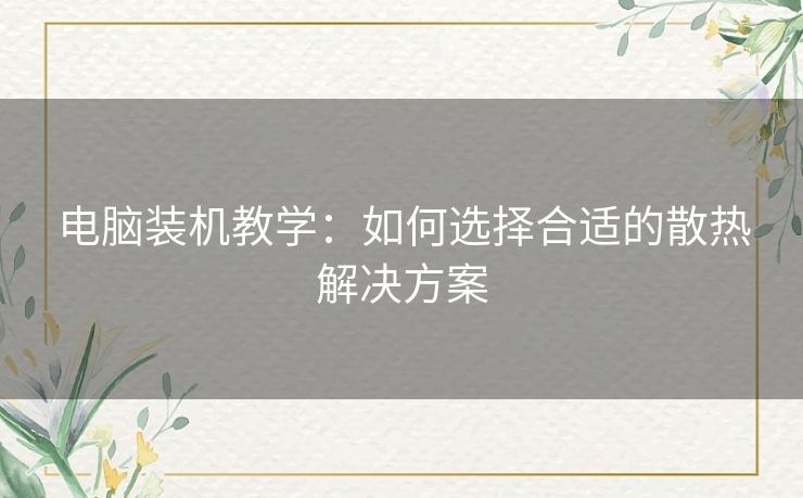 电脑装机教学：如何选择合适的散热解决方案