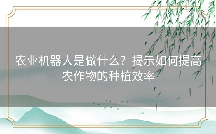 农业机器人是做什么？揭示如何提高农作物的种植效率