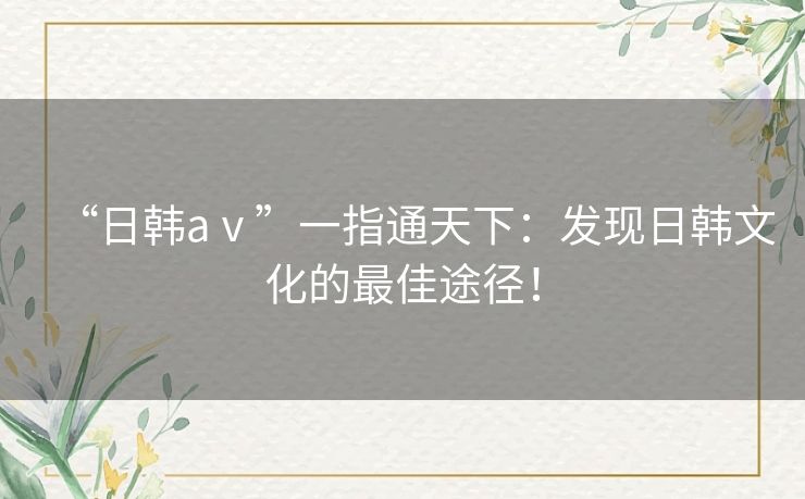 “日韩aⅴ”一指通天下：发现日韩文化的最佳途径！