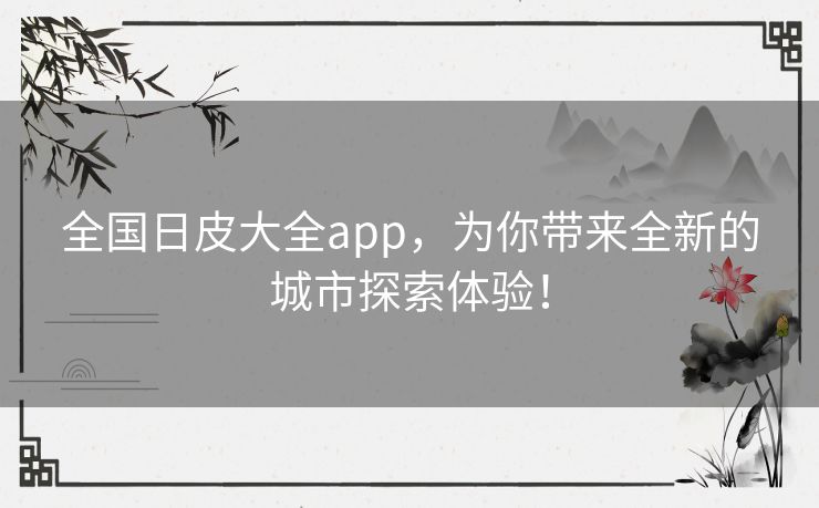 全国日皮大全app，为你带来全新的城市探索体验！