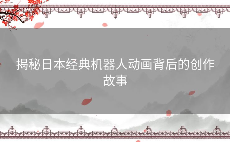 揭秘日本经典机器人动画背后的创作故事