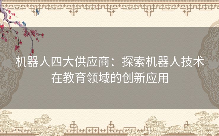 机器人四大供应商：探索机器人技术在教育领域的创新应用