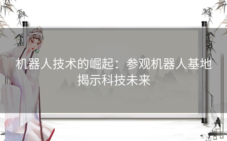 机器人技术的崛起：参观机器人基地揭示科技未来