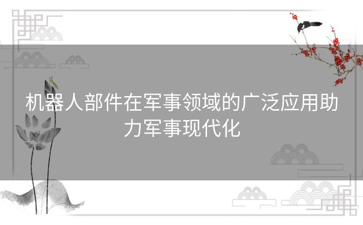 机器人部件在军事领域的广泛应用助力军事现代化