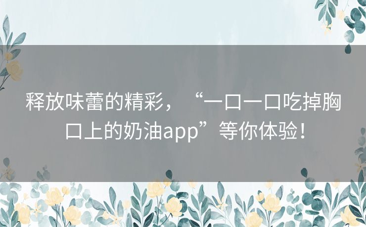 释放味蕾的精彩，“一口一口吃掉胸口上的奶油app”等你体验！