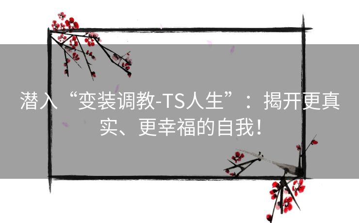 潜入“变装调教-TS人生”：揭开更真实、更幸福的自我！