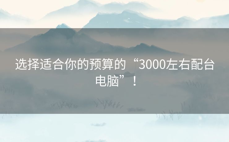 选择适合你的预算的“3000左右配台电脑”！