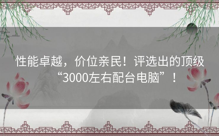 性能卓越，价位亲民！评选出的顶级“3000左右配台电脑”！