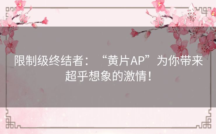 限制级终结者：“黄片AP”为你带来超乎想象的激情！