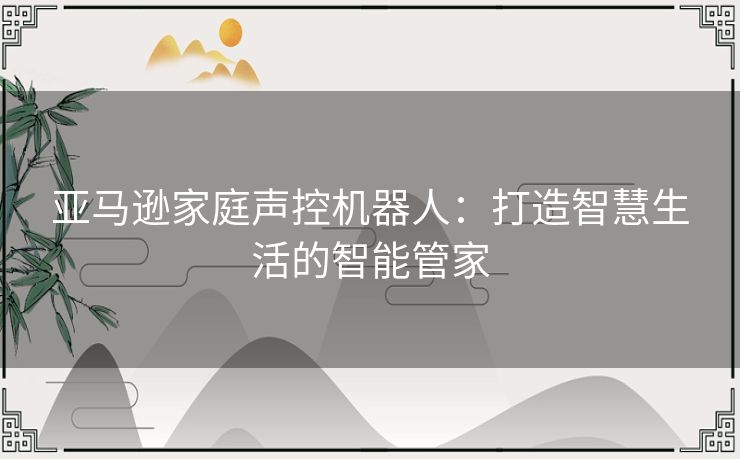 亚马逊家庭声控机器人：打造智慧生活的智能管家