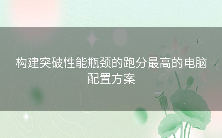 构建突破性能瓶颈的跑分最高的电脑配置方案