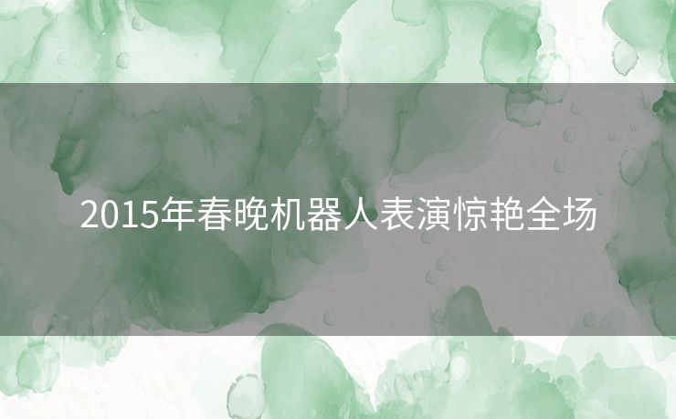 2015年春晚机器人表演惊艳全场