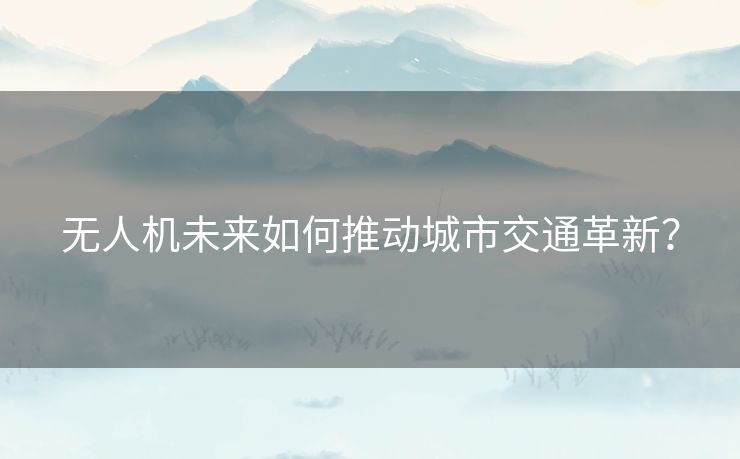 无人机未来如何推动城市交通革新？