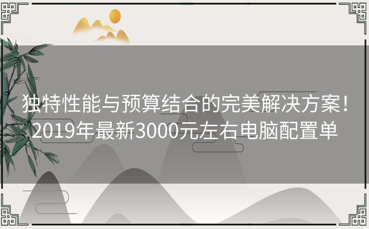 独特性能与预算结合的完美解决方案！2019年最新3000元左右电脑配置单