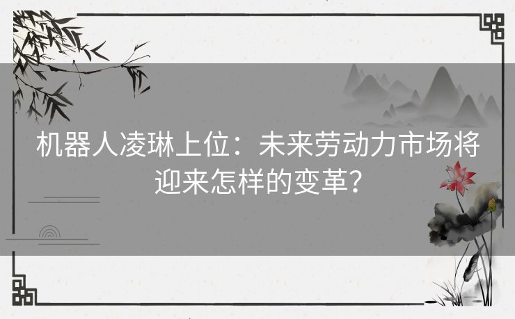 机器人凌琳上位：未来劳动力市场将迎来怎样的变革？