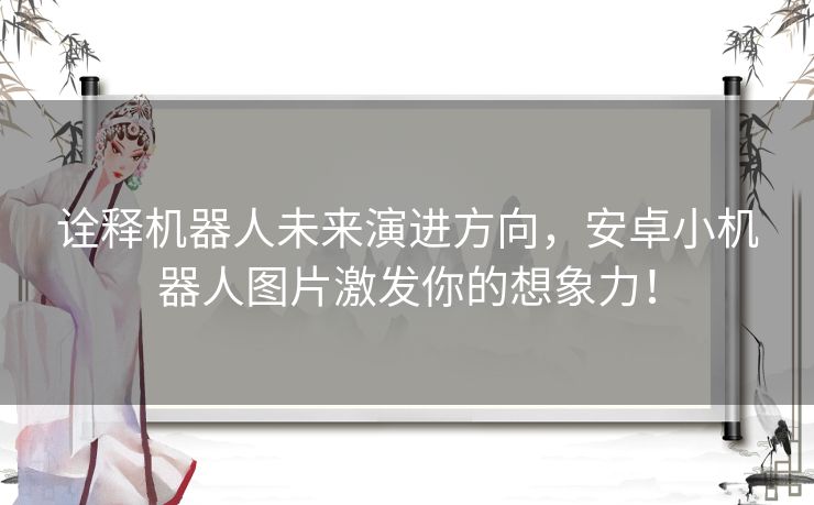 诠释机器人未来演进方向，安卓小机器人图片激发你的想象力！