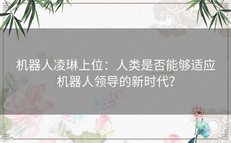 机器人凌琳上位：人类是否能够适应机器人领导的新时代？