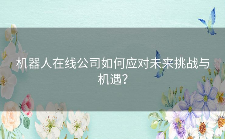 机器人在线公司如何应对未来挑战与机遇？