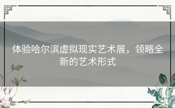 体验哈尔滨虚拟现实艺术展，领略全新的艺术形式