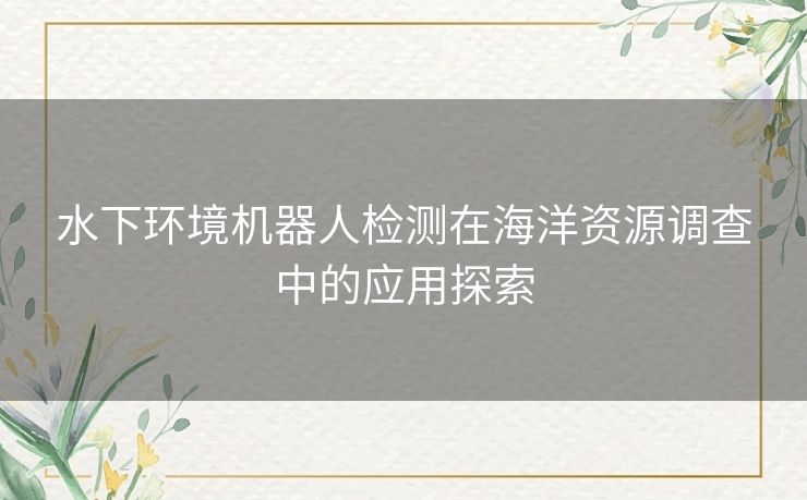 水下环境机器人检测在海洋资源调查中的应用探索