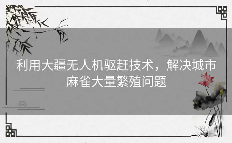 利用大疆无人机驱赶技术，解决城市麻雀大量繁殖问题