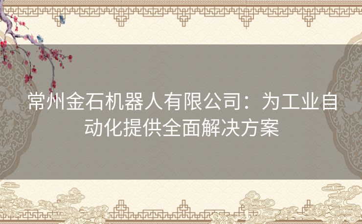 常州金石机器人有限公司：为工业自动化提供全面解决方案