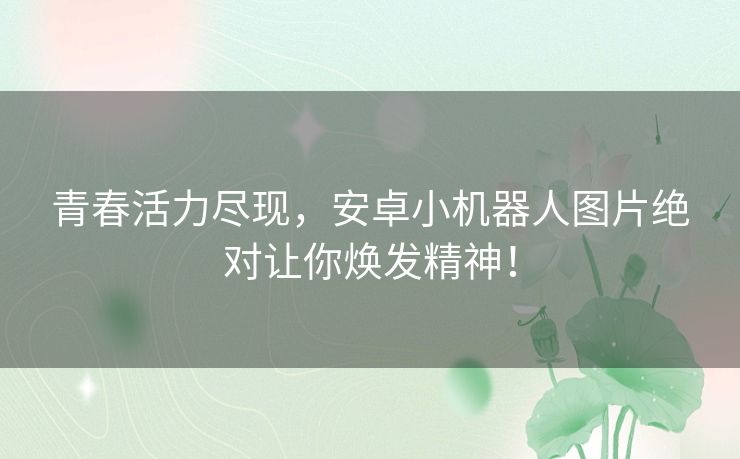 青春活力尽现，安卓小机器人图片绝对让你焕发精神！