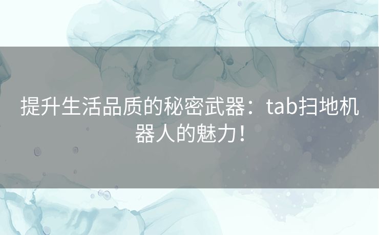 提升生活品质的秘密武器：tab扫地机器人的魅力！