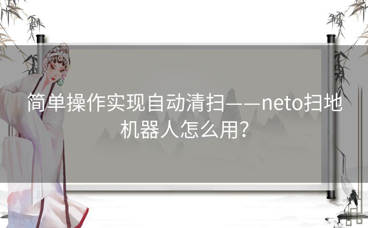 简单操作实现自动清扫——neto扫地机器人怎么用？